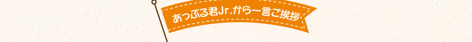 あっぷる君Jr.から一言ご挨拶