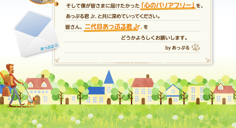 そして僕が皆さまに届けたかった「心のバリアフリー」を、あっぷる君Jr.と共に深めていってください。皆さん、二代目あっぷる君Jr.をどうかよろしくお願いします。byあっぷる