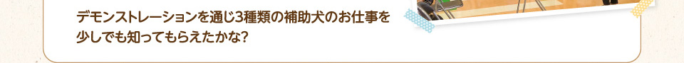 デモンストレーションを通じ３種類の補助犬のお仕事を少しでも知ってもらえたかな？