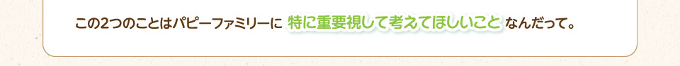 この２つのことはパピーファミリーに特に重要視して考えてほしいことなんだって。