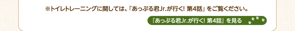 トイレトレーニングに関しては『あっぷる君Jr.が行く第4話』をご覧ください