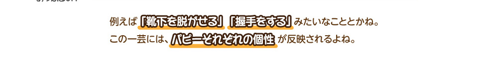 例えば「靴下を脱がせる」「握手をする」みたいなこととかね。この一芸には、パピーそれぞれの個性が反映されるよね。