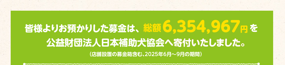 皆様よりお預かりした募金総額6,354,967円を公益財団法人日本補助犬協会へ寄付いたしました。